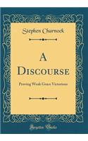 A Discourse: Proving Weak Grace Victorious (Classic Reprint)