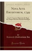 Nova ACTA Eruditorum, 1749: Cum S. Cæsareæ Majestatis Et Regis Pol. Atique Electoris Saxoniæ Privilegiis (Classic Reprint)