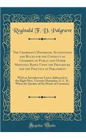 The Chairman's Handbook, Suggestions and Rules for the Conduct of Chairmen of Public and Other Meetings Based Upon the Procedure and the Practice of Parliament: With an Introductory Letter Addressed to the Right Hon. Viscount Hampden, G. C. B., Whe