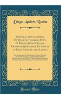 Epistola Gratificatoria, Et Quasi Antidoralis D. D. D. Didaci Andres Rocha, Criminum QuÃ¦storis, Et Iudicis in Regia Canecellaria Limana: Pro Responsione, Et Satisfactione Alterius EpistolÃ¦ AB Auctore AcceptÃ¦, Qua Ipsum Honorificavit Illustrissim