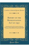 Report on the Renegotiation Act of 1951: Prepared for the Use of the Committee on Ways and Means, U. S. House of Representatives, by the Staff of Joint Committee on Internal Revenue Taxation; April 2, 1968 (Classic Reprint): Prepared for the Use of the Committee on Ways and Means, U. S. House of Representatives, by the Staff of Joint Committee on Internal Revenue Taxatio