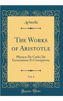 The Works of Aristotle, Vol. 2: Physica; de Caelo; de Generatione Et Corruptione (Classic Reprint)