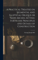 Practical Treatise on Segmental and Elliptical Oblique or Skew Arches, Setting Forth the Principles and Details of Construction