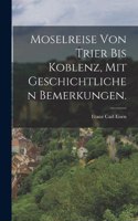 Moselreise von Trier bis Koblenz, mit geschichtlichen Bemerkungen.