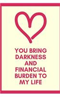 You Bring Darkness And Financial Burden To My Life: Snarky Valentine's Day Naughty Love Journal: Unique Diary that makes a perfect Valentine's Day gift for men or women. It's 6X9 with 100 pages, a con