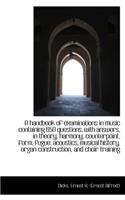 A Handbook of Examinations in Music Containing 650 Questions, with Answers, in Theory, Harmony, Coun