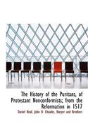 The History of the Puritans, of Protestant Nonconformists; From the Reformation in 1517
