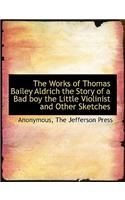 The Works of Thomas Bailey Aldrich the Story of a Bad Boy the Little Violinist and Other Sketches