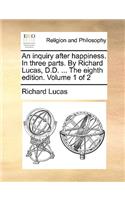 An Inquiry After Happiness. in Three Parts. by Richard Lucas, D.D. ... the Eighth Edition. Volume 1 of 2