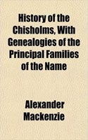 History of the Chisholms, with Genealogies of the Principal Families of the Name