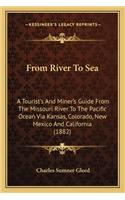 From River To Sea: A Tourist's And Miner's Guide From The Missouri River To The Pacific Ocean Via Kansas, Colorado, New Mexico And California (1882)(English)