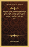 Selections From Unpublished Manuscripts In The College Of Arms And The British Museum Illustrating The Reign Of Mary Queen Of Scotland, 1543-1568 (1837)