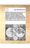 A Bill for Dividing and Inclosing the Open and Common Fields, Common Meadows, Common Pastures, a Cow Pasture, and Other Commonable Lands, Within the Parishes of Great Carlton and Castle Carlton, in the County of Lincoln.