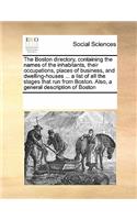 The Boston directory, containing the names of the inhabitants, their occupations, places of business, and dwelling-houses ... a list of all the stages that run from Boston. Also, a general description of Boston