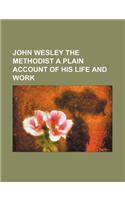 John Wesley the Methodist a Plain Account of His Life and Work