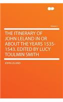 The Itinerary of John Leland in or about the Years 1535-1543. Edited by Lucy Toulmin Smith Volume 1