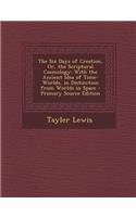 The Six Days of Creation, Or, the Scriptural Cosmology: With the Ancient Idea of Time-Worlds, in Distinction from Worlds in Space - Primary Source Edition