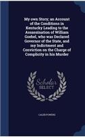 My own Story; an Account of the Conditions in Kentucky Leading to the Assassination of William Goebel, who was Declared Governor of the State, and my Indictment and Conviction on the Charge of Complicity in his Murder