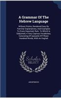 A Grammar Of The Hebrew Language: Without Points, Rendered Easy By Familiar Explanations, And Examples To Every Important Rule. To Which Is Subjoined, A Very Copious Vocabulary, Cons