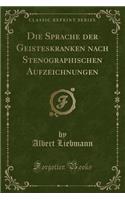 Die Sprache Der Geisteskranken Nach Stenographischen Aufzeichnungen (Classic Reprint)