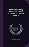 Particulars of Dry Docks, Wet Docks, Wharves, &C., on the Thames