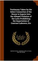 Testimony Taken by the Select Committee of the House to Inquire Into the Alleged Violation of the Laws Prohibiting the Importation of Contract Laborers, Etc