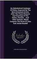 Alphabetical Catalogue Of Plates, Engraved By The Most Esteemed Artists, After The Finest Pictures And Drawings Of The Italian, Flemish ... And Other Schools, Which Compose The Stock Of John And Josiah Boydell