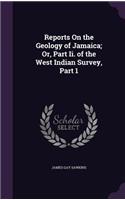 Reports on the Geology of Jamaica; Or, Part II. of the West Indian Survey, Part 1