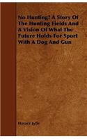 No Hunting? A Story Of The Hunting Fields And A Vision Of What The Future Holds For Sport With A Dog And Gun