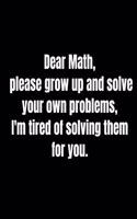 Dear Math, please grow up and solve your own problems, I'm tired of solving them for you.