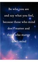 Be who you are and say what you feel, because those who mind don't matter and those who matter don't mind