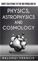 Brief Solutions to the Big Problems in Physics, Astrophysics and Cosmology