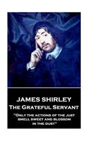 James Shirley - The Grateful Servant: "Only the actions of the just smell sweet and blossom in the dust"