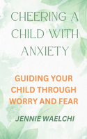Cheering a Child with Anxiety: Guiding Your Child Through Worry and Fear
