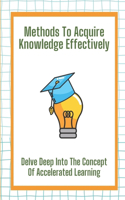 Methods To Acquire Knowledge Effectively: Delve Deep Into The Concept Of Accelerated Learning: Acquire Knowledge