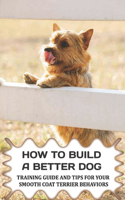How To Build A Better Dog: Training Guide And Tips For Your Smooth Coat Terrier Behaviors: The Systems To Use To Train Your Smooth Coat Terrier