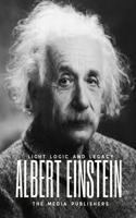 Albert Einstein: Light, Logic and Legacy of the Relativist: Brainwaves of the Life Equation. A Brilliant Life of Discoveries in Physics, Philosophy and Humanity