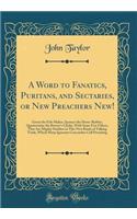 A Word to Fanatics, Puritans, and Sectaries, or New Preachers New!: Green the Felt-Maker, Spencer the Horse-Rubber, Quartermine the Brewer's Clarke, with Some Few Others, That Are Mighty Sticklers in This New Kinde of Talking Trade, Which Many Igno: Green the Felt-Maker, Spencer the Horse-Rubber, Quartermine the Brewer's Clarke, with Some Few Others, That Are Mighty Sticklers in This New Kinde o