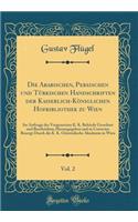 Die Arabischen, Persischen Und Tï¿½rkischen Handschriften Der Kaiserlich-Kï¿½niglichen Hofbibliothek Zu Wien, Vol. 2: Im Auftrage Der Vorgesetzten K. K. Behï¿½rde Geordnet Und Beschrieben; Herausgegeben Und in Correctur Besorgt Durch Die K. K. Orie