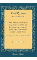 The Bench and Bar of Saratoga County, or Reminiscences of the Judiciary, and Scenes in the Court Room: From the Organization of the County to the Present Time (Classic Reprint)