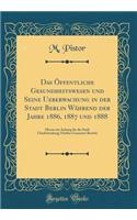 Das Öffentliche Gesundheitswesen und Seine Ueberwachung in der Stadt Berlin Während der Jahre 1886, 1887 und 1888: Hierzu ein Anhang für die Stadt Charlottenburg; Fünfter Gesammt-Bericht (Classic Reprint)