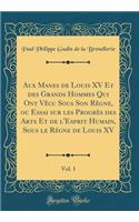 Aux Manes de Louis XV Et des Grands Hommes Qui Ont Vêcu Sous Son Règne, ou Essai sur les Progrès des Arts Et de l'Esprit Humain, Sous le Régne de Louis XV, Vol. 1 (Classic Reprint)