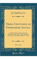 Three Centuries of Derbyshire Annals, Vol. 1 of 2: As Illustrated by the Records of the Quarter Sessions of the County of Derby, From Queen Elizabeth to Queen Victoria (Classic Reprint)