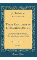 Three Centuries of Derbyshire Annals, Vol. 1 of 2: As Illustrated by the Records of the Quarter Sessions of the County of Derby, from Queen Elizabeth to Queen Victoria (Classic Reprint)