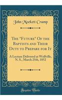 The "Future" Of the Baptists and Their Duty to Prepare for It: A Lecture Delivered at Wolfville, N. S., March 25th, 1852 (Classic Reprint)