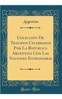 ColecciÃ³n de Tratados Celebrados Por La Republica Argentina Con Las Naciones Estrangeras (Classic Reprint)