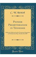 Pioneer Presbyterianism in Tennessee: Addresses Delivered at the Tennessee Exposition on Presbyterian Day, October 28, 1897 (Classic Reprint): Addresses Delivered at the Tennessee Exposition on Presbyterian Day, October 28, 1897 (Classic Reprint)