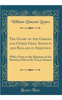 The Glory of the Garden and Other Odes, Sonnets and Ballads in Sequence: With a Note on the Relations of the Horatian Ode to the Tuscan Sonnet (Classic Reprint): With a Note on the Relations of the Horatian Ode to the Tuscan Sonnet (Classic Reprint)