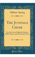 The Juvenile Choir: For the Use of Sabbath Schools, Bible Classes, and the Social Circle (Classic Reprint)