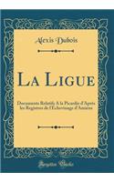 La Ligue: Documents Relatifs A la Picardie d'Après les Registres de l'Échevinage d'Amiens (Classic Reprint)